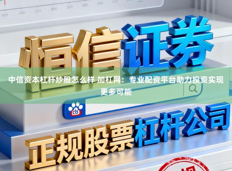 中信资本杠杆炒股怎么样 加杠网：专业配资平台助力投资实现更多可能