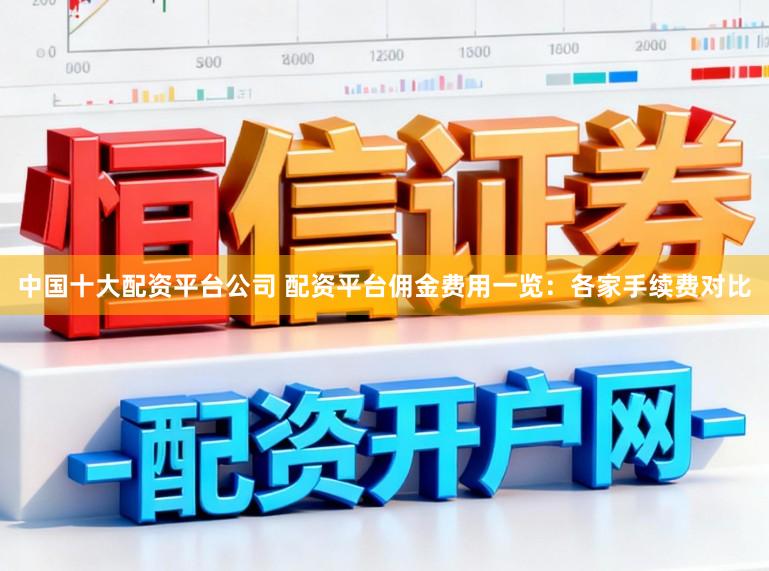 中国十大配资平台公司 配资平台佣金费用一览：各家手续费对比