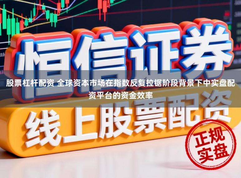 股票杠杆配资 全球资本市场在指数反复拉锯阶段背景下中实盘配资平台的资金效率