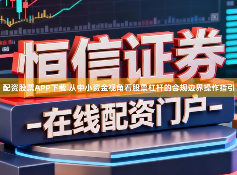 配资股票APP下载 从中小资金视角看股票杠杆的合规边界操作指引