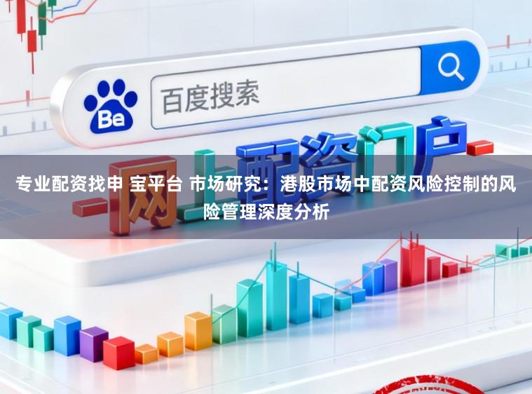 专业配资找申 宝平台 市场研究：港股市场中配资风险控制的风险管理深度分析