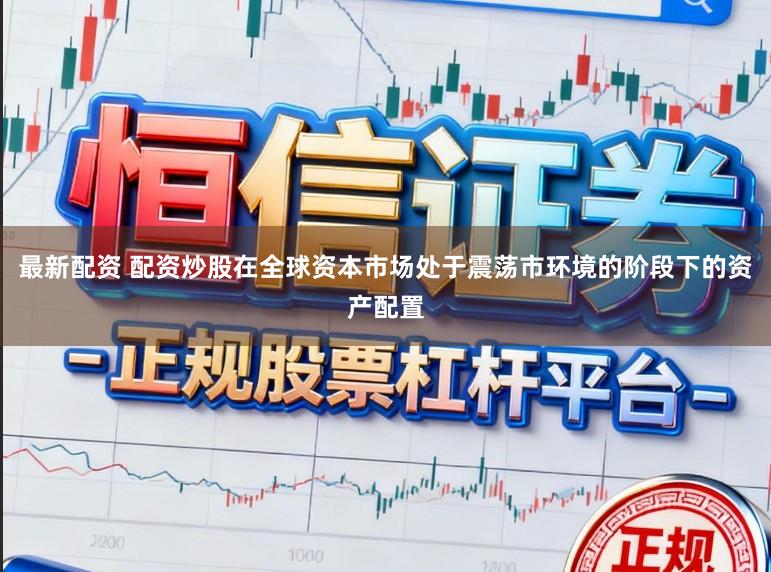最新配资 配资炒股在全球资本市场处于震荡市环境的阶段下的资产配置