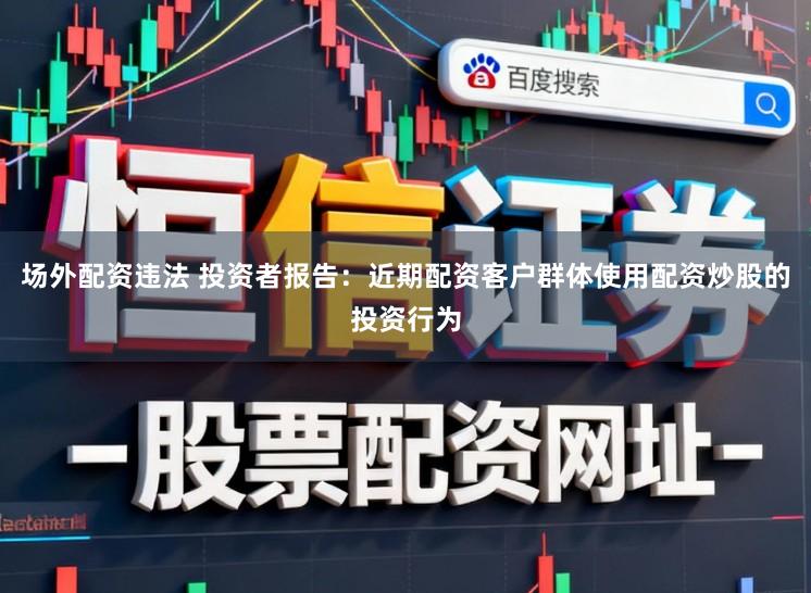 场外配资违法 投资者报告：近期配资客户群体使用配资炒股的投资行为