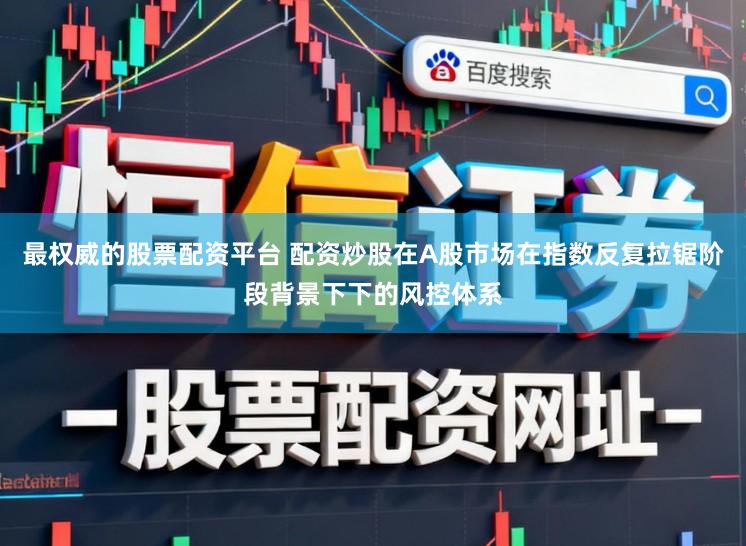 最权威的股票配资平台 配资炒股在A股市场在指数反复拉锯阶段背景下下的风控体系