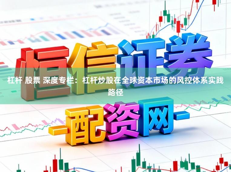 杠杆 股票 深度专栏：杠杆炒股在全球资本市场的风控体系实践路径