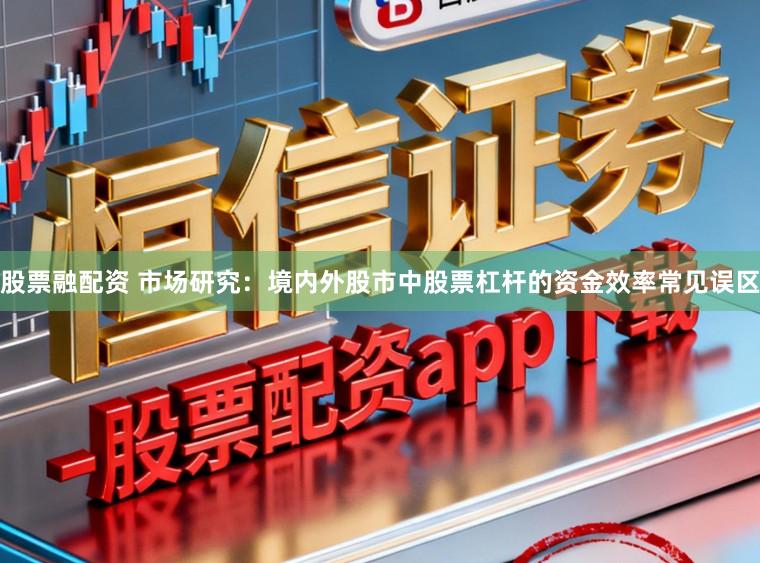 股票融配资 市场研究：境内外股市中股票杠杆的资金效率常见误区