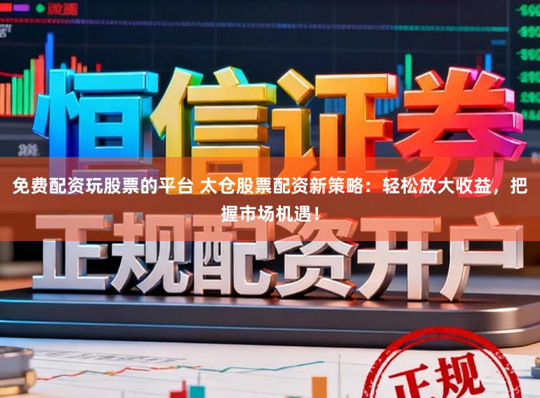 免费配资玩股票的平台 太仓股票配资新策略：轻松放大收益，把握市场机遇！