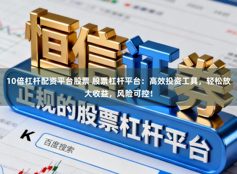 10倍杠杆配资平台股票 股票杠杆平台：高效投资工具，轻松放大收益，风险可控！
