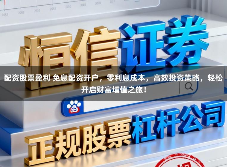 配资股票盈利 免息配资开户，零利息成本，高效投资策略，轻松开启财富增值之旅！