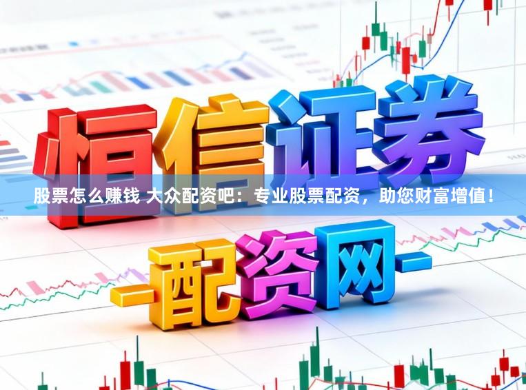 股票怎么赚钱 大众配资吧：专业股票配资，助您财富增值！