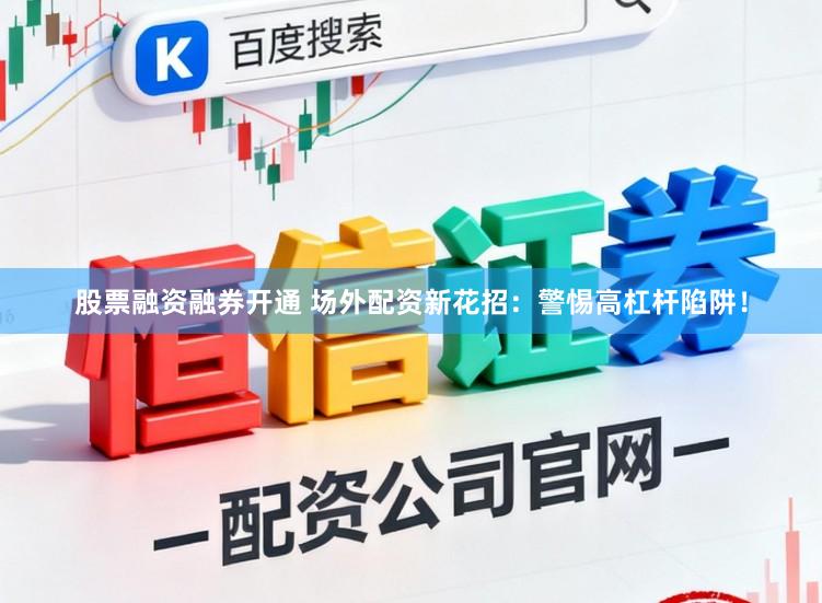 股票融资融券开通 场外配资新花招：警惕高杠杆陷阱！