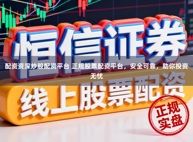 配资资深炒股配资平台 正规股票配资平台，安全可靠，助你投资无忧