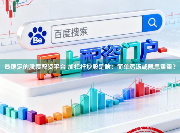 最稳定的股票配资平台 加杠杆炒股是啥：简单鸡汤或隐患重重？