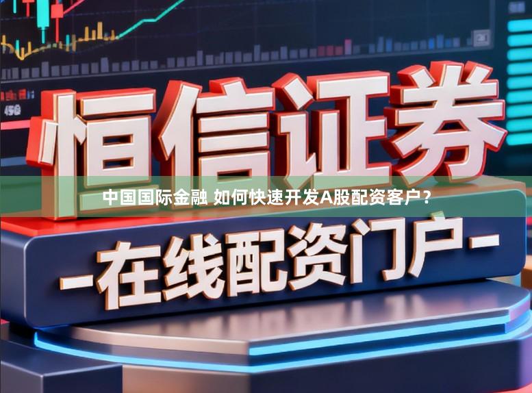 中国国际金融 如何快速开发A股配资客户？