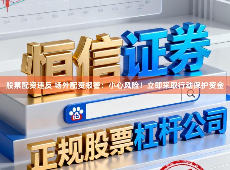 股票配资违反 场外配资报警：小心风险！立即采取行动保护资金