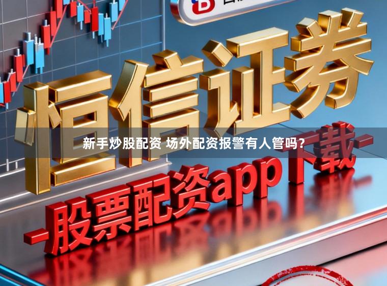新手炒股配资 场外配资报警有人管吗？