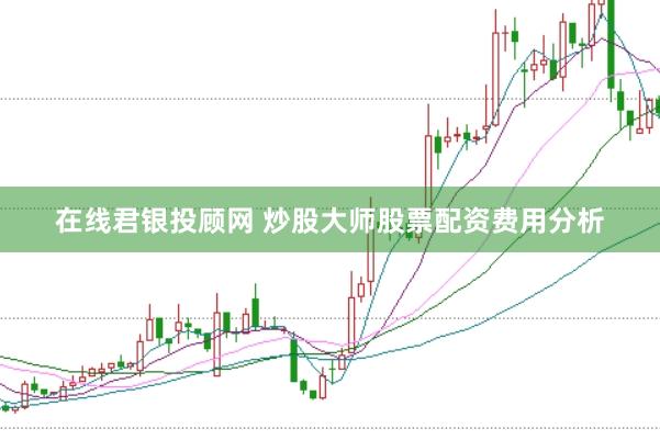 在线君银投顾网 炒股大师股票配资费用分析