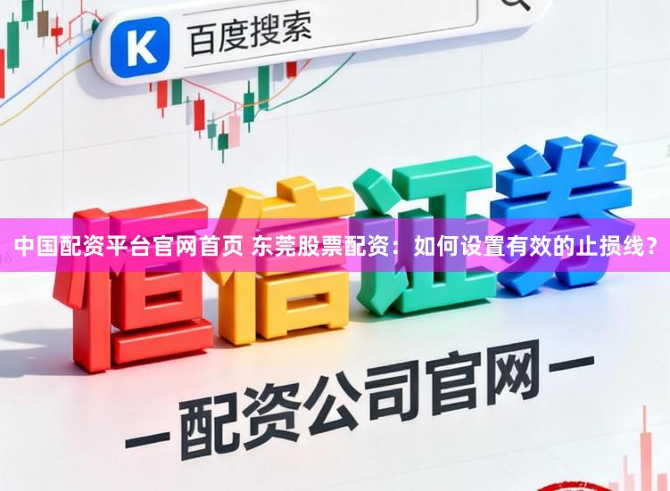 中国配资平台官网首页 东莞股票配资：如何设置有效的止损线？