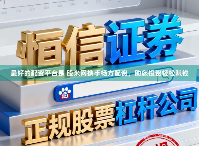 最好的配资平台是 股米网携手杨方配资,助您投资轻松赚钱