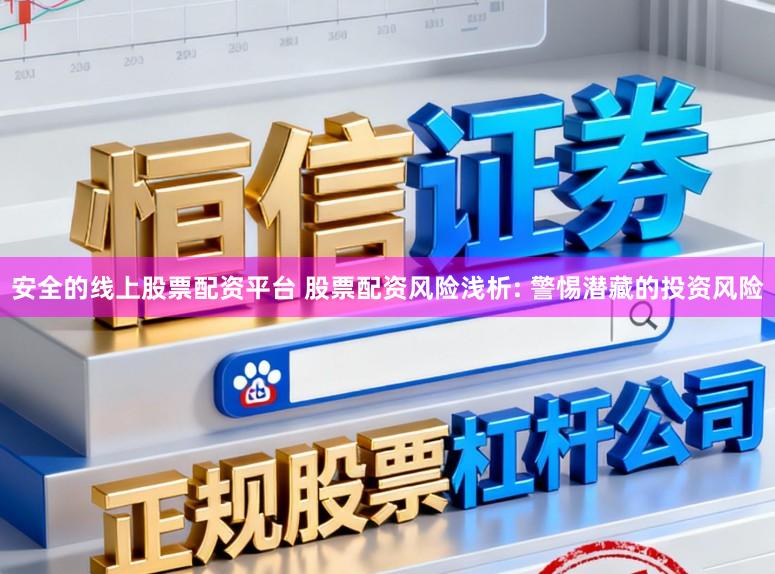 安全的线上股票配资平台 股票配资风险浅析: 警惕潜藏的投资风险