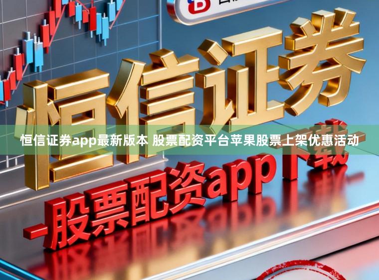 恒信证券app最新版本 股票配资平台苹果股票上架优惠活动