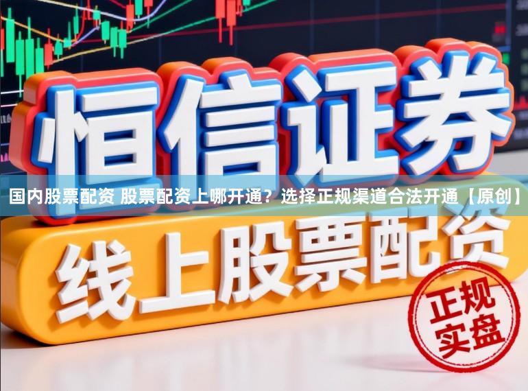 国内股票配资 股票配资上哪开通？选择正规渠道合法开通【原创】