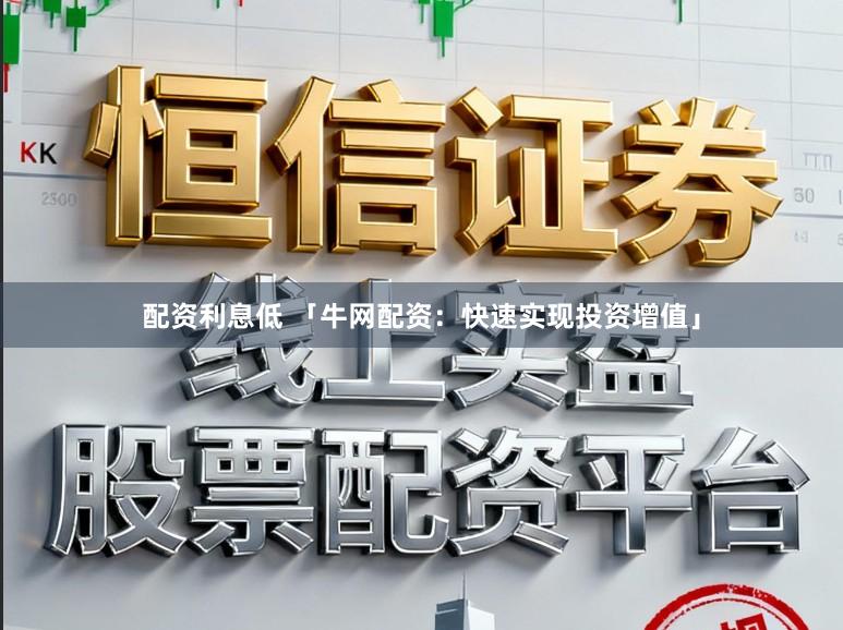 配资利息低 「牛网配资：快速实现投资增值」