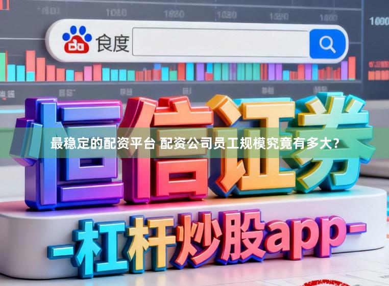 最稳定的配资平台 配资公司员工规模究竟有多大？