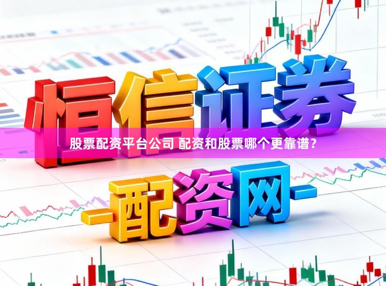 股票配资平台公司 配资和股票哪个更靠谱？