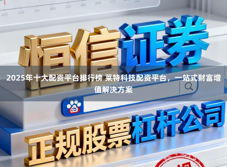 2025年十大配资平台排行榜 莱特科技配资平台，一站式财富增值解决方案