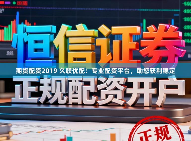 期货配资2019 久联优配：专业配资平台，助您获利稳定