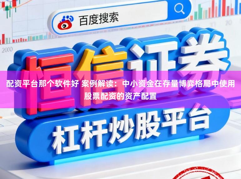 配资平台那个软件好 案例解读：中小资金在存量博弈格局中使用股票配资的资产配置
