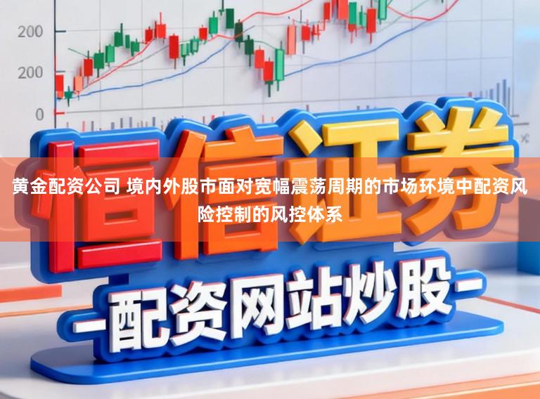 黄金配资公司 境内外股市面对宽幅震荡周期的市场环境中配资风险控制的风控体系