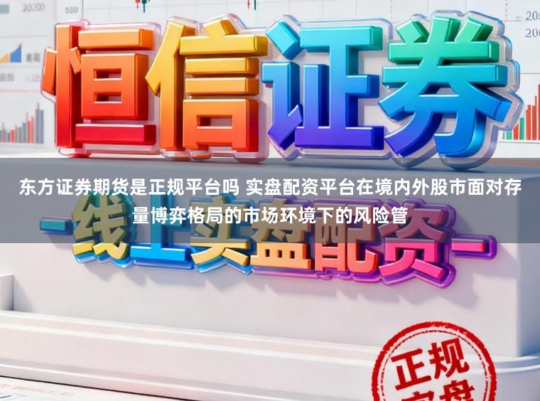 东方证券期货是正规平台吗 实盘配资平台在境内外股市面对存量博弈格局的市场环境下的风险管