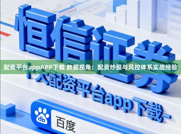 配资平台appAPP下载 数据视角：配资炒股与风控体系实战经验
