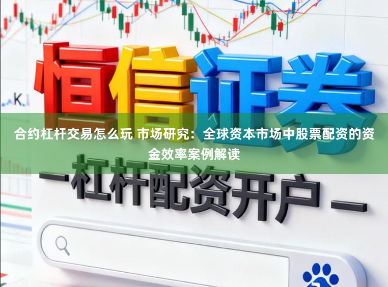 合约杠杆交易怎么玩 市场研究：全球资本市场中股票配资的资金效率案例解读