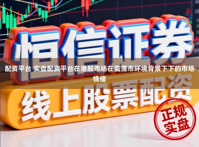 配资平台 实盘配资平台在港股市场在震荡市环境背景下下的市场情绪