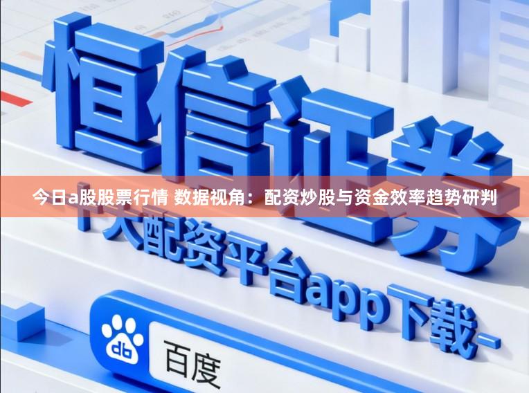 今日a股股票行情 数据视角：配资炒股与资金效率趋势研判
