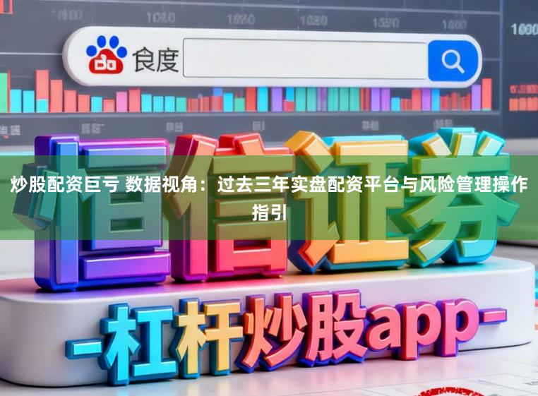 炒股配资巨亏 数据视角：过去三年实盘配资平台与风险管理操作指引