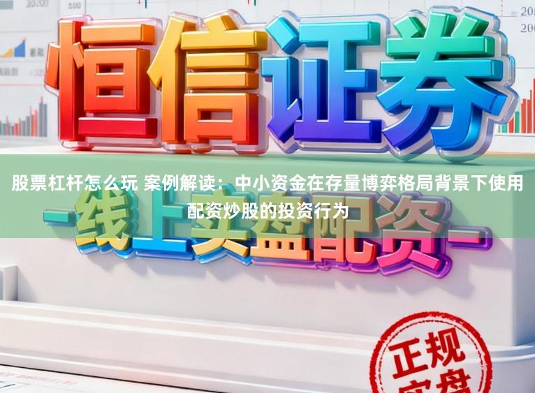 股票杠杆怎么玩 案例解读：中小资金在存量博弈格局背景下使用配资炒股的投资行为