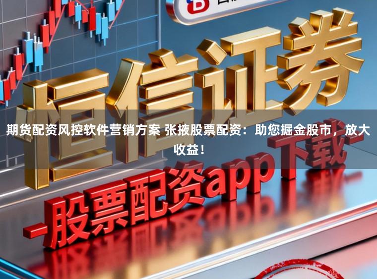 期货配资风控软件营销方案 张掖股票配资：助您掘金股市，放大收益！