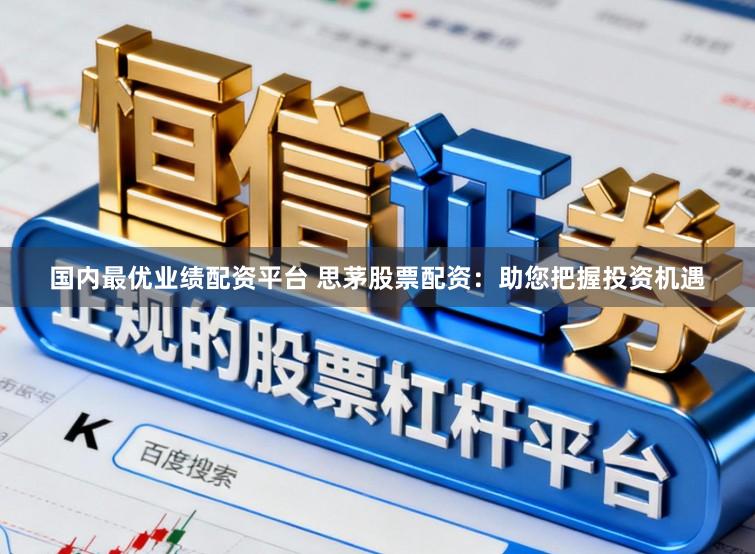 国内最优业绩配资平台 思茅股票配资：助您把握投资机遇