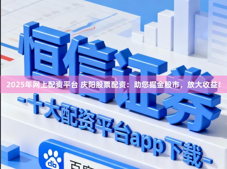 2025年网上配资平台 庆阳股票配资：助您掘金股市，放大收益！