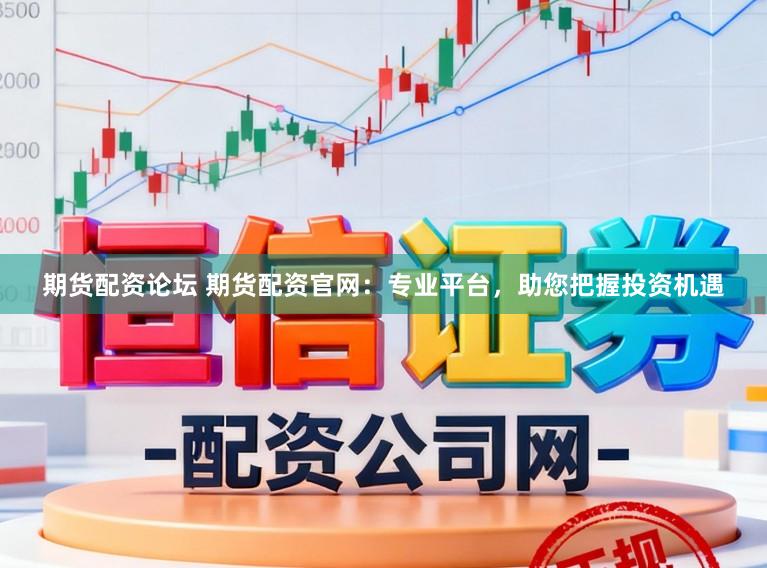 期货配资论坛 期货配资官网：专业平台，助您把握投资机遇