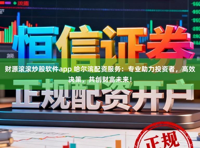 财源滚滚炒股软件app 哈尔滨配资服务：专业助力投资者，高效决策，共创财富未来！