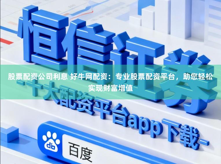 股票配资公司利息 好牛网配资：专业股票配资平台，助您轻松实现财富增值