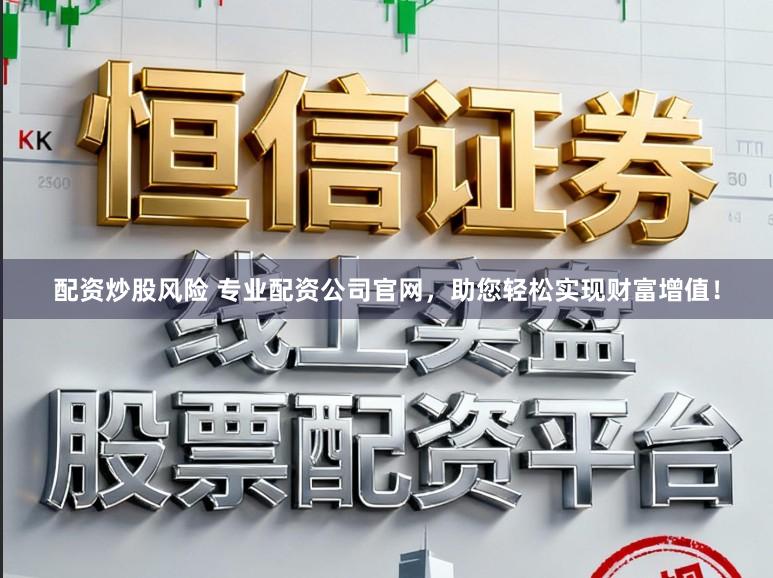 配资炒股风险 专业配资公司官网，助您轻松实现财富增值！