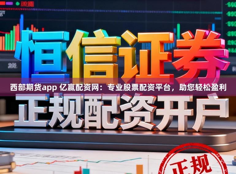 西部期货app 亿赢配资网：专业股票配资平台，助您轻松盈利