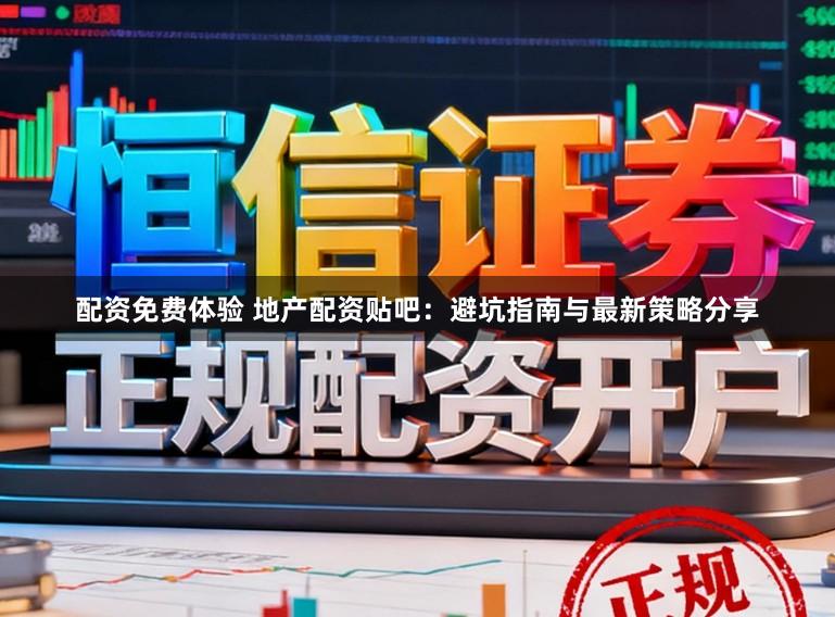 配资免费体验 地产配资贴吧：避坑指南与最新策略分享