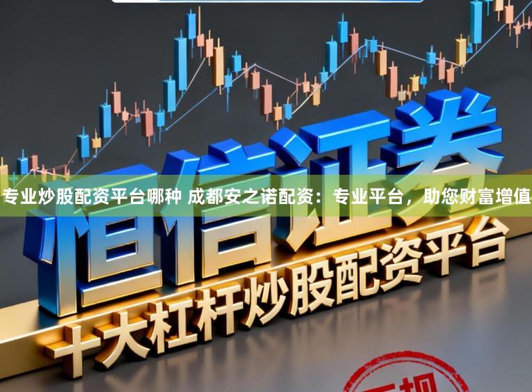 专业炒股配资平台哪种 成都安之诺配资：专业平台，助您财富增值